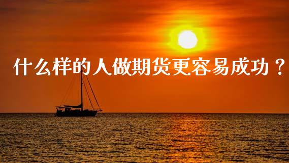 什么样的人做期货更容易成功？_https://cj001.lansai.wang_财经问答_第1张