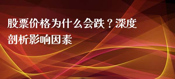 股票价格为什么会跌？深度剖析影响因素_https://cj001.lansai.wang_会计问答_第1张