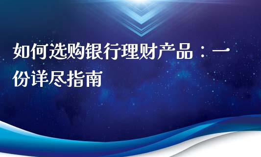 如何选购银行理财产品：一份详尽指南_https://cj001.lansai.wang_财经问答_第1张
