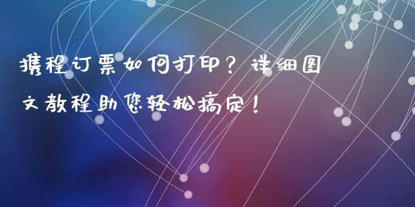 携程订票如何打印?详细图文教程助您轻松搞定!_财经百问_第1张_财经百问网 携程订票如何打印?详细图文教程助您轻松搞定!_https://cj001.lansai.wang_财经百问_第1张