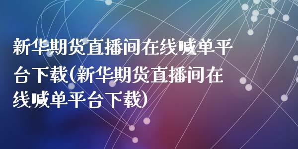 新华期货直播间在线喊单平台下载(新华期货直播间在线喊单平台下载)_https://cj001.lansai.wang_金融问答_第1张