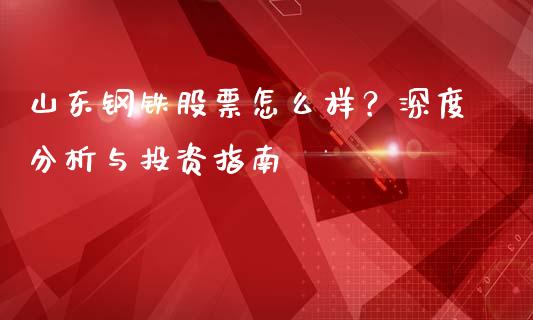 山东钢铁股票怎么样？深度分析与投资指南_https://cj001.lansai.wang_期货问答_第1张