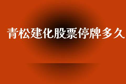青松建化股票停牌多久_https://cj001.lansai.wang_股市问答_第1张