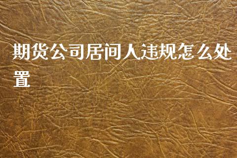 期货公司居间人违规怎么处置_保险问答_第1张_财经百问网 期货公司居间人违规怎么处置_https://cj001.lansai.wang_保险问答_第1张