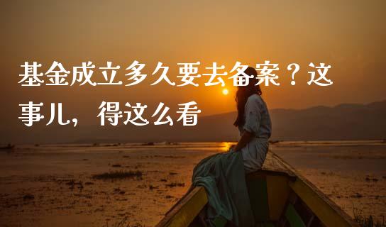 基金成立多久要去备案？这事儿，得这么看_https://cj001.lansai.wang_金融问答_第1张