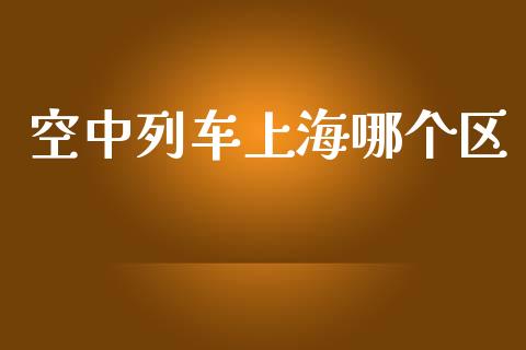 空中列车上海哪个区_财经问答_第1张_财经百问网 空中列车上海哪个区_https://cj001.lansai.wang_财经问答_第1张