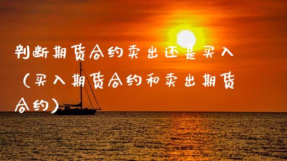 判断期货合约卖出还是买入(买入期货合约和卖出期货合约)_期货问答_第1张_财经百问网 判断期货合约卖出还是买入(买入期货合约和卖出期货合约)_https://cj001.lansai.wang_期货问答_第1张
