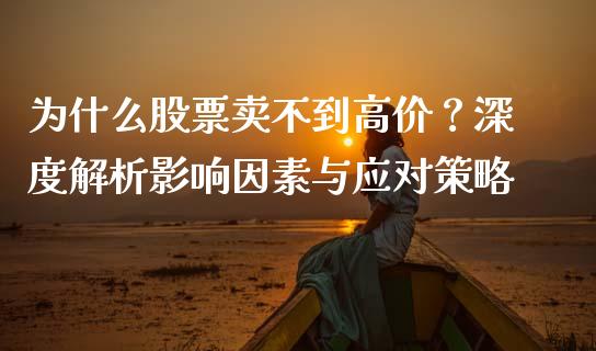 为什么股票卖不到高价？深度解析影响因素与应对策略_https://cj001.lansai.wang_金融问答_第1张