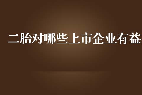 二胎对哪些上市企业有益_https://cj001.lansai.wang_理财问答_第1张