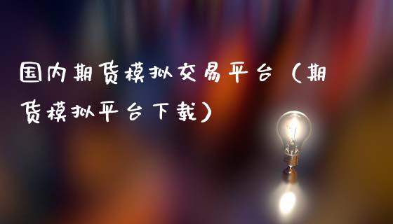 国内期货模拟交易平台（期货模拟平台下载）_https://cj001.lansai.wang_金融问答_第1张