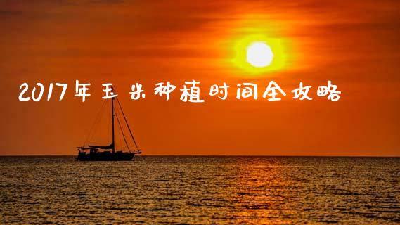 2017年玉米种植时间全攻略_https://cj001.lansai.wang_期货问答_第1张