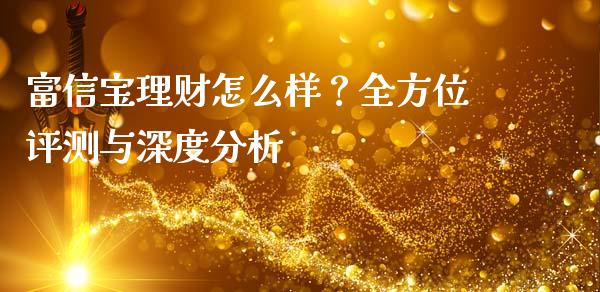 富信宝理财怎么样？全方位评测与深度分析_https://cj001.lansai.wang_财经百问_第1张