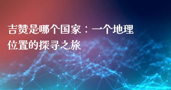 吉赞是哪个国家：一个地理位置的探寻之旅_https://cj001.lansai.wang_保险问答_第1张