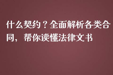 什么契约？全面解析各类合同，帮你读懂法律文书_https://cj001.lansai.wang_财经百问_第1张