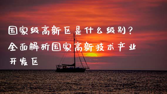 国家级高新区是什么级别？全面解析国家高新技术产业开发区_https://cj001.lansai.wang_理财问答_第1张