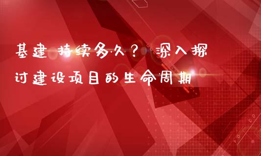 基建 持续多久？ 深入探讨建设项目的生命周期_https://cj001.lansai.wang_股市问答_第1张