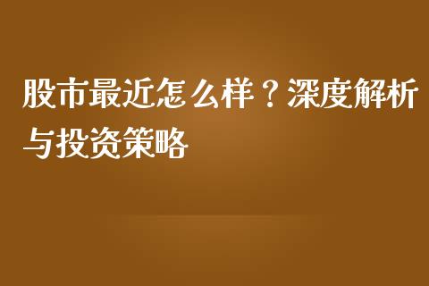 股市最近怎么样？深度解析与投资策略_https://cj001.lansai.wang_财经问答_第1张
