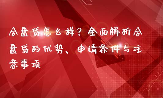 合盘贷怎么样？全面解析合盘贷的优势、申请条件与注意事项_https://cj001.lansai.wang_理财问答_第1张