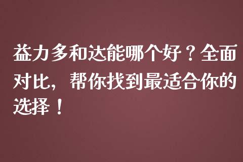 益力多和达能哪个好？全面对比，帮你找到最适合你的选择！_https://cj001.lansai.wang_财经问答_第1张