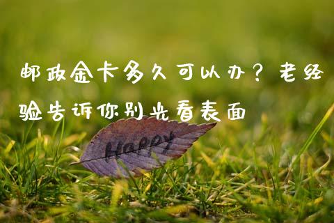邮政金卡多久可以办？老经验告诉你别光看表面_https://cj001.lansai.wang_财经问答_第1张