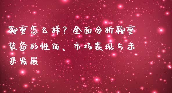 鞍重怎么样？全面分析鞍重装备的性能、市场表现与未来发展_https://cj001.lansai.wang_股市问答_第1张