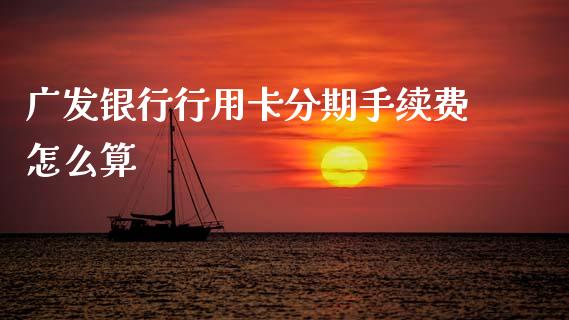 广发银行行用卡分期手续费怎么算_https://cj001.lansai.wang_金融问答_第1张