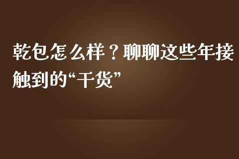 乾包怎么样？聊聊这些年接触到的“干货”_https://cj001.lansai.wang_金融问答_第1张