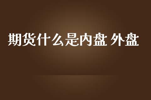 期货什么是内盘 外盘_https://cj001.lansai.wang_财经问答_第1张