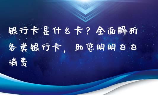 银行卡是什么卡？全面解析各类银行卡，助您明明白白消费_https://cj001.lansai.wang_财经问答_第1张