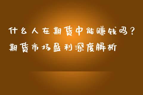 什么人在期货中能赚钱吗？期货市场盈利深度解析_https://cj001.lansai.wang_股市问答_第1张