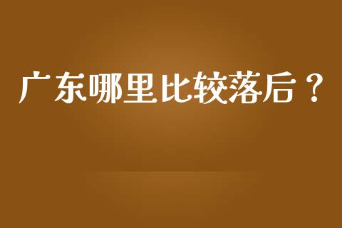 广东哪里比较落后？_https://cj001.lansai.wang_理财问答_第1张