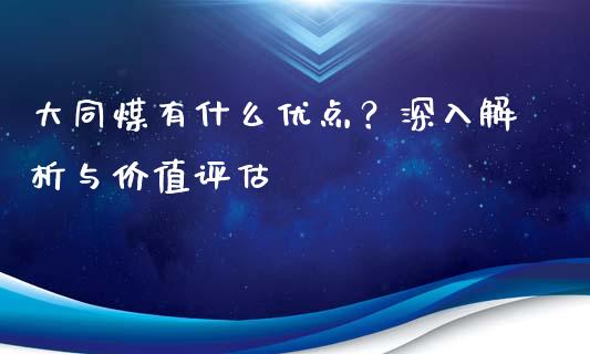 大同煤有什么优点？深入解析与价值评估_https://cj001.lansai.wang_期货问答_第1张