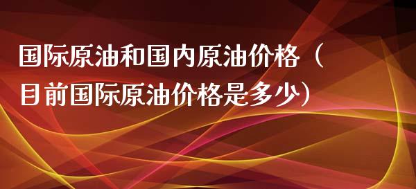 国际原油和国内原油价格（目前国际原油价格是多少）_https://cj001.lansai.wang_财经百问_第1张