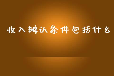 收入辨认条件包括什么_https://cj001.lansai.wang_会计问答_第1张