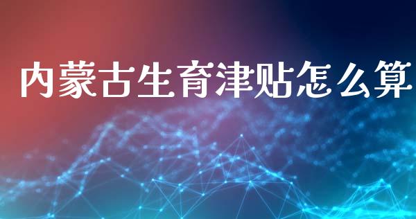 内蒙古生育津贴怎么算_https://cj001.lansai.wang_保险问答_第1张
