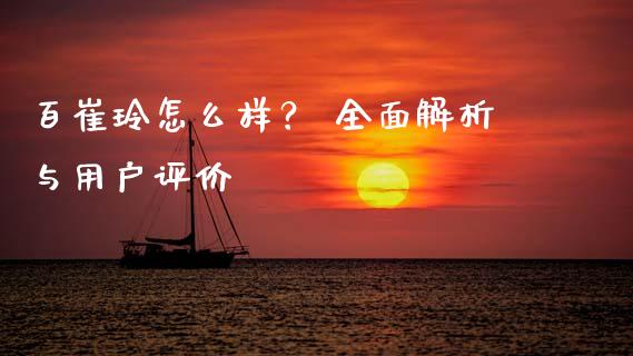 百崔玲怎么样？ 全面解析与用户评价_https://cj001.lansai.wang_期货问答_第1张
