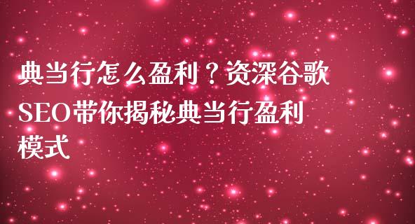 典当行怎么盈利？资深谷歌SEO带你揭秘典当行盈利模式_https://cj001.lansai.wang_保险问答_第1张