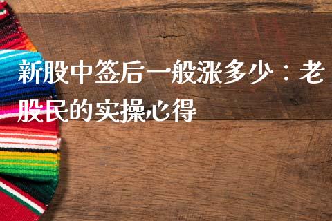 新股中签后一般涨多少：老股民的实操心得_https://cj001.lansai.wang_股市问答_第1张