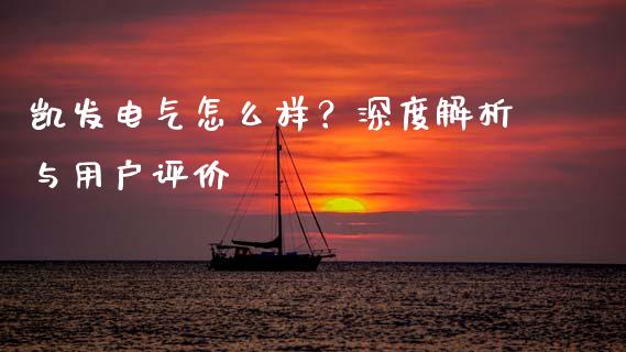 凯发电气怎么样？深度解析与用户评价_https://cj001.lansai.wang_理财问答_第1张