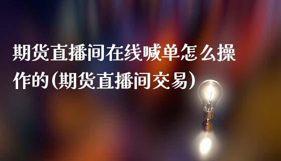 期货直播间在线喊单怎么操作的(期货直播间交易)_https://cj001.lansai.wang_财经百问_第1张