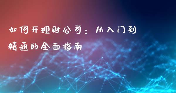 如何开理财公司:从入门到精通的全面指南_会计问答_第1张_财经百问网 如何开理财公司:从入门到精通的全面指南_https://cj001.lansai.wang_会计问答_第1张