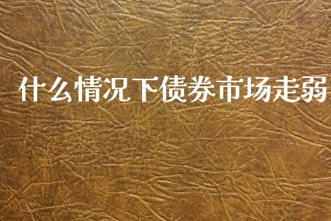 什么情况下债券市场走弱_https://cj001.lansai.wang_会计问答_第1张