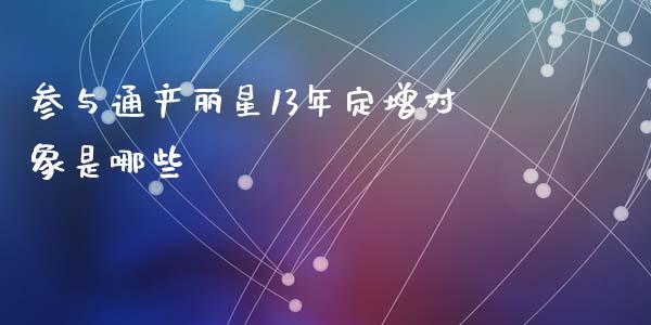 参与通产丽星13年定增对象是哪些_https://cj001.lansai.wang_财经百问_第1张