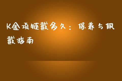 K金项链戴多久：保养与佩戴指南_https://cj001.lansai.wang_财经百问_第1张