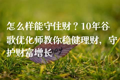 怎么样能守住财？10年谷歌优化师教你稳健理财，守护财富增长_https://cj001.lansai.wang_期货问答_第1张