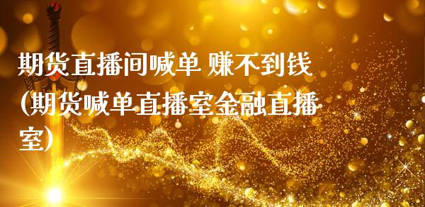 期货直播间喊单 赚不到钱(期货喊单直播室金融直播室)_https://cj001.lansai.wang_金融问答_第1张