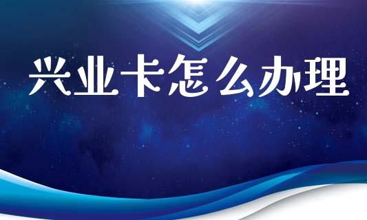 兴业卡怎么办理_https://cj001.lansai.wang_金融问答_第1张