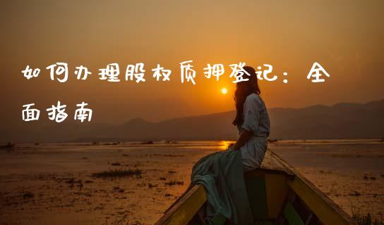 如何办理股权质押登记：全面指南_https://cj001.lansai.wang_保险问答_第1张