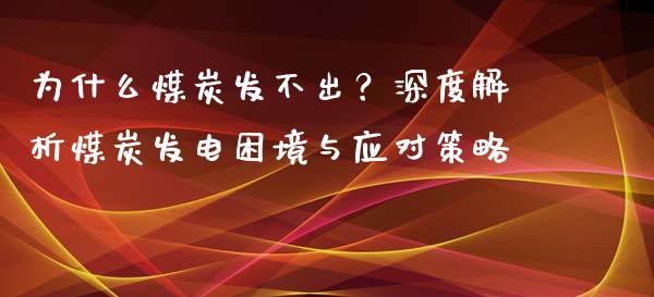 为什么煤炭发不出？深度解析煤炭发电困境与应对策略_https://cj001.lansai.wang_金融问答_第1张