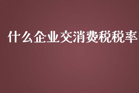 什么企业交消费税税率_https://cj001.lansai.wang_会计问答_第1张